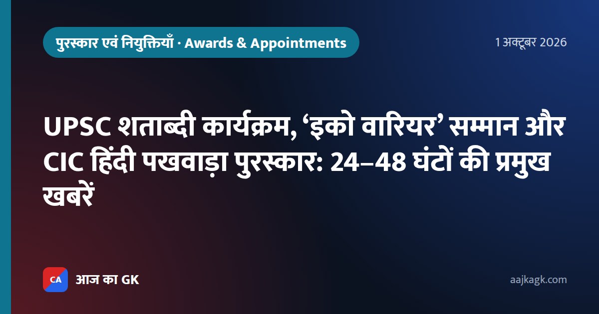 UPSC शताब्दी कार्यक्रम, ‘इको वारियर’ सम्मान और CIC हिंदी पखवाड़ा पुरस्कार: 24–48 घंटों की प्रमुख खबरें