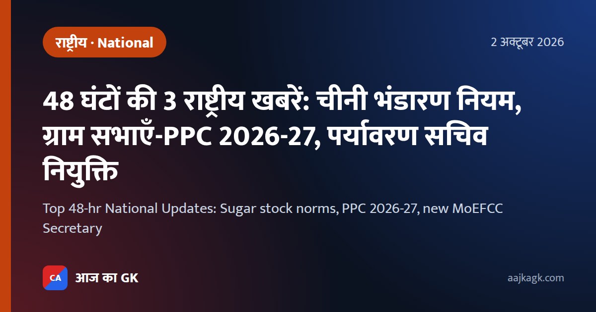 48 घंटों की 3 राष्ट्रीय खबरें: चीनी भंडारण नियम, ग्राम सभाएँ-PPC 2026-27, पर्यावरण सचिव नियुक्ति