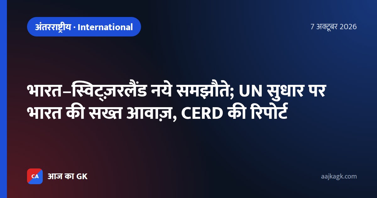 भारत–स्विट्ज़रलैंड नये समझौते; UN सुधार पर भारत की सख्त आवाज़, CERD की रिपोर्ट