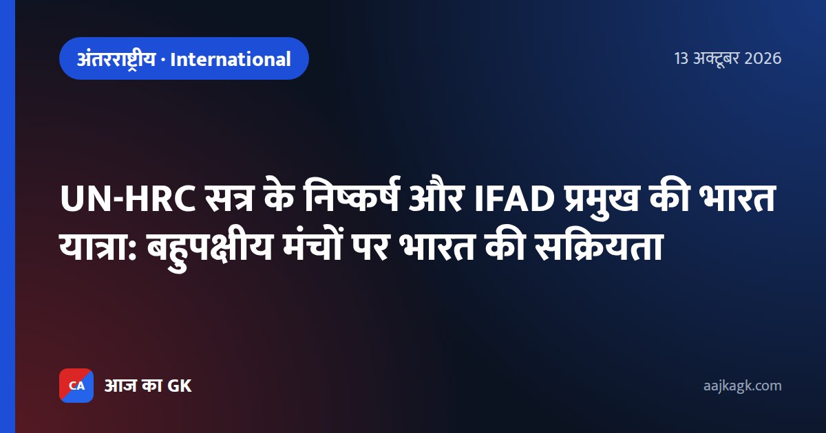 UN-HRC सत्र के निष्कर्ष और IFAD प्रमुख की भारत यात्रा: बहुपक्षीय मंचों पर भारत की सक्रियता