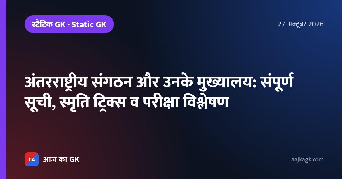 अंतरराष्ट्रीय संगठन और उनके मुख्यालय: संपूर्ण सूची, स्मृति ट्रिक्स व परीक्षा विश्लेषण